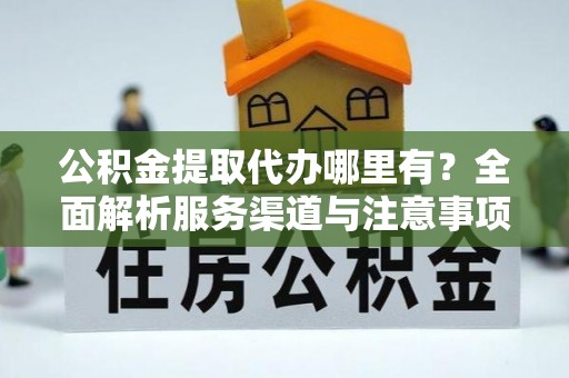 岳池公积金提取代办哪里有？全面解析服务渠道与注意事项