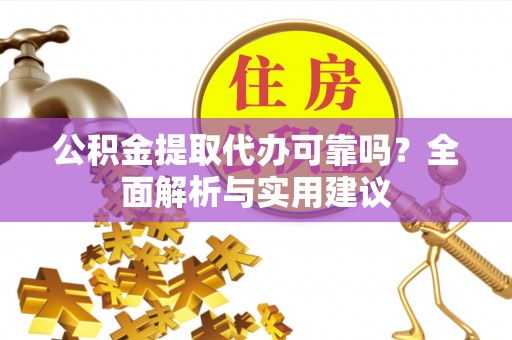 岳池公积金提取代办可靠吗？全面解析与实用建议