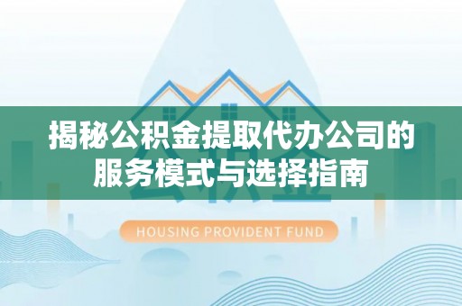 岳池揭秘公积金提取代办公司的服务模式与选择指南
