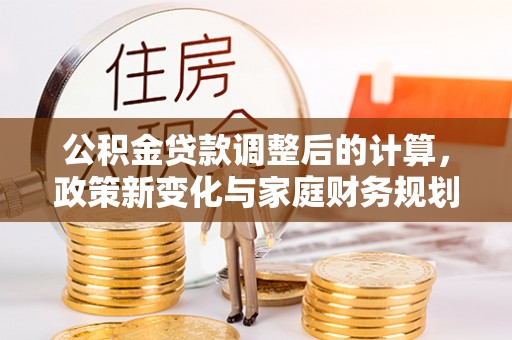 岳池公积金贷款调整后的计算，政策新变化与家庭财务规划