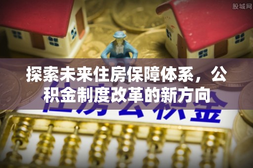 岳池探索未来住房保障体系，公积金制度改革的新方向