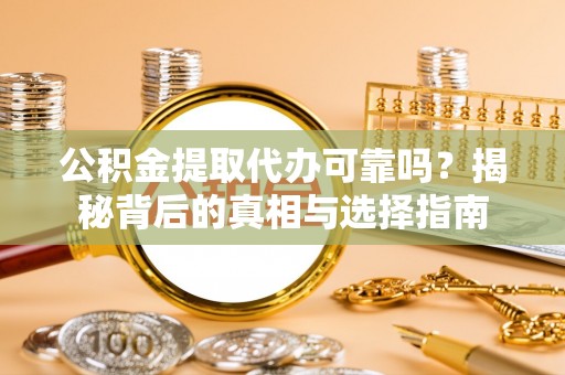 岳池公积金提取代办可靠吗？揭秘背后的真相与选择指南