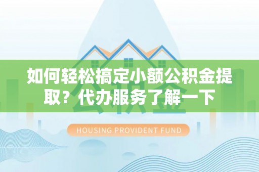 岳池如何轻松搞定小额公积金提取？代办服务了解一下