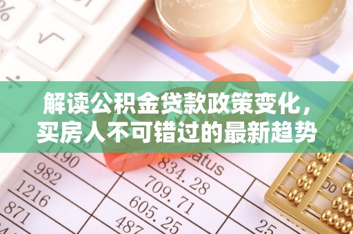岳池解读公积金贷款政策变化，买房人不可错过的最新趋势