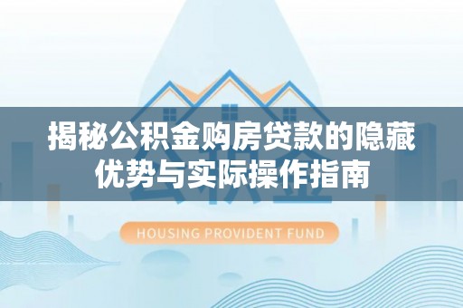 岳池揭秘公积金购房贷款的隐藏优势与实际操作指南