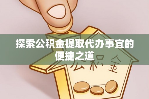 岳池探索公积金提取代办事宜的便捷之道