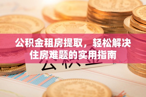 岳池公积金租房提取，轻松解决住房难题的实用指南