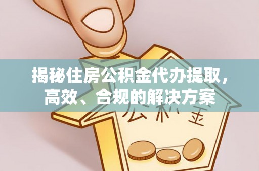 岳池揭秘住房公积金代办提取，高效、合规的解决方案