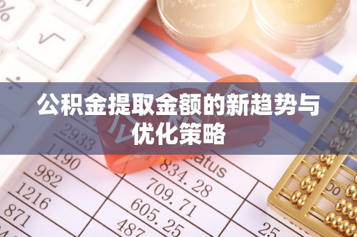 岳池公积金提取金额的新趋势与优化策略