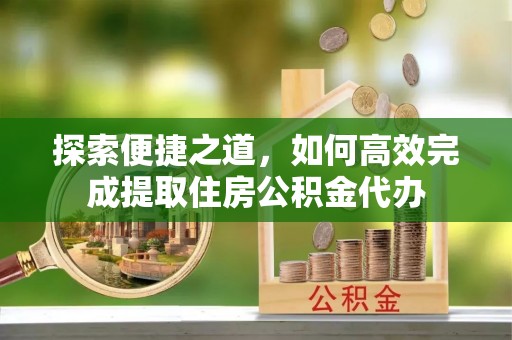 岳池探索便捷之道，如何高效完成提取住房公积金代办