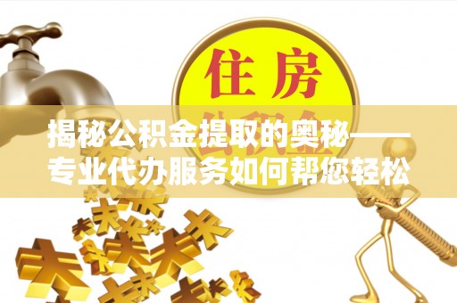 岳池揭秘公积金提取的奥秘——专业代办服务如何帮您轻松搞定