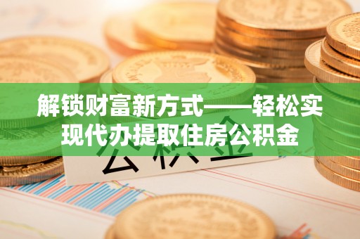 岳池解锁财富新方式——轻松实现代办提取住房公积金