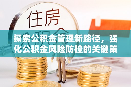 岳池探索公积金管理新路径，强化公积金风险防控的关键策略