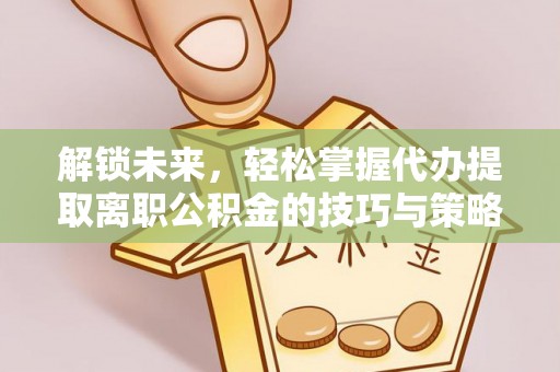 岳池解锁未来，轻松掌握代办提取离职公积金的技巧与策略