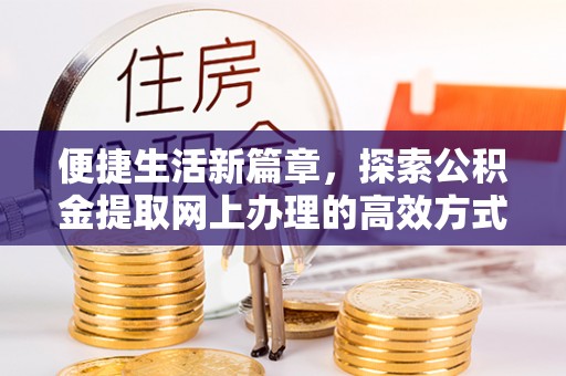 岳池便捷生活新篇章，探索公积金提取网上办理的高效方式