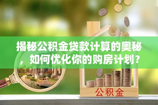 岳池揭秘公积金贷款计算的奥秘，如何优化你的购房计划？