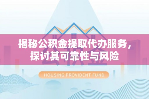 岳池揭秘公积金提取代办服务，探讨其可靠性与风险