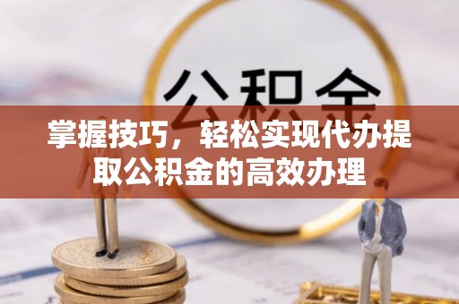 岳池掌握技巧，轻松实现代办提取公积金的高效办理