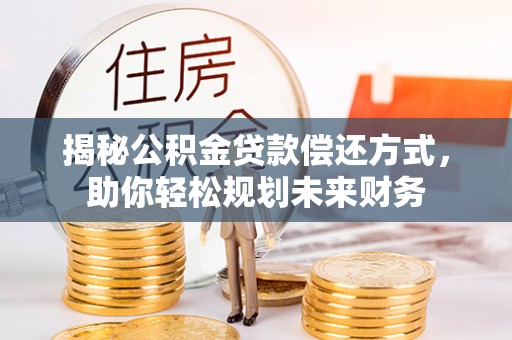 岳池揭秘公积金贷款偿还方式，助你轻松规划未来财务