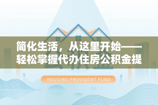 岳池简化生活，从这里开始——轻松掌握代办住房公积金提取全流程