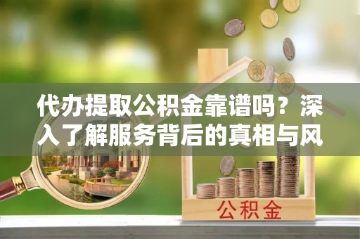 岳池代办提取公积金靠谱吗？深入了解服务背后的真相与风险