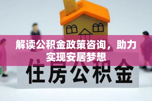 岳池解读公积金政策咨询，助力实现安居梦想