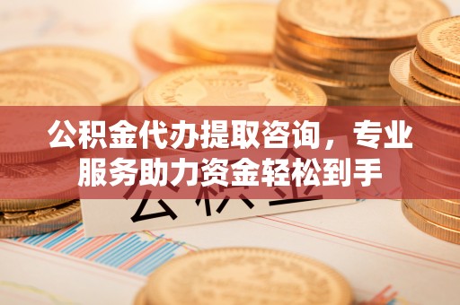 岳池公积金代办提取咨询，专业服务助力资金轻松到手