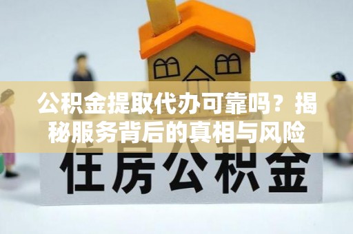岳池公积金提取代办可靠吗？揭秘服务背后的真相与风险