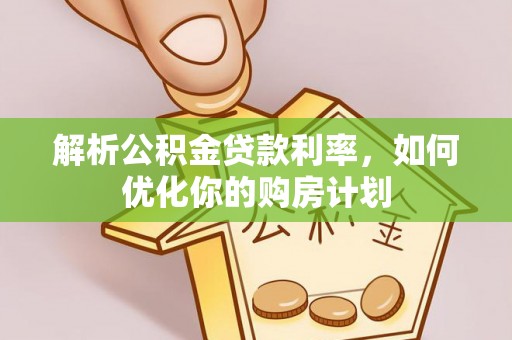 岳池解析公积金贷款利率，如何优化你的购房计划
