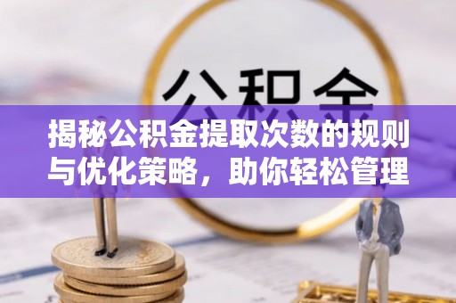 岳池揭秘公积金提取次数的规则与优化策略，助你轻松管理财务