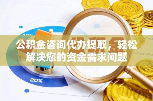 岳池公积金咨询代办提取，轻松解决您的资金需求问题