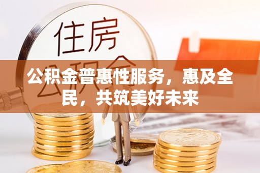 岳池公积金普惠性服务，惠及全民，共筑美好未来