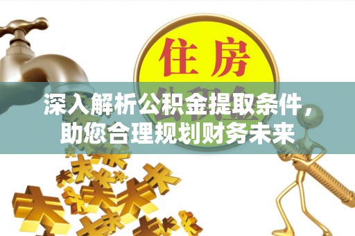 岳池深入解析公积金提取条件，助您合理规划财务未来