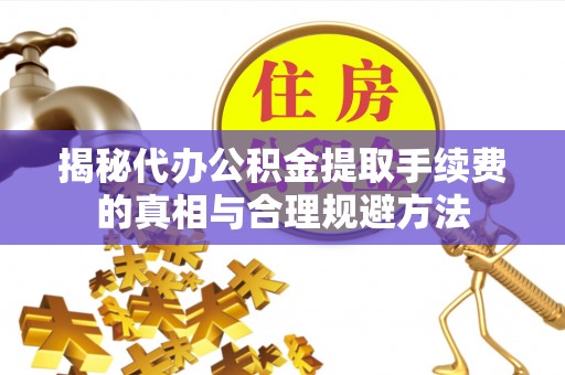 岳池揭秘代办公积金提取手续费的真相与合理规避方法