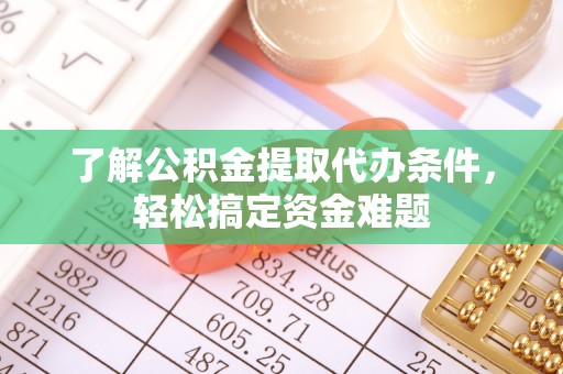 岳池了解公积金提取代办条件，轻松搞定资金难题