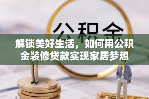 岳池解锁美好生活，如何用公积金装修贷款实现家居梦想