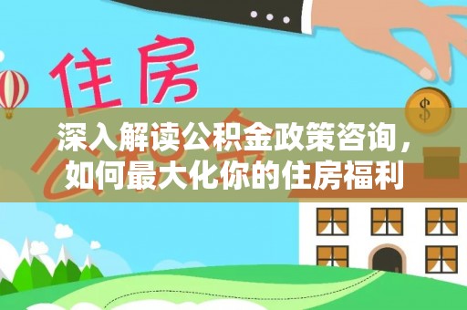 岳池深入解读公积金政策咨询，如何最大化你的住房福利