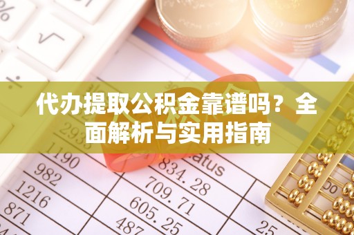 岳池代办提取公积金靠谱吗？全面解析与实用指南