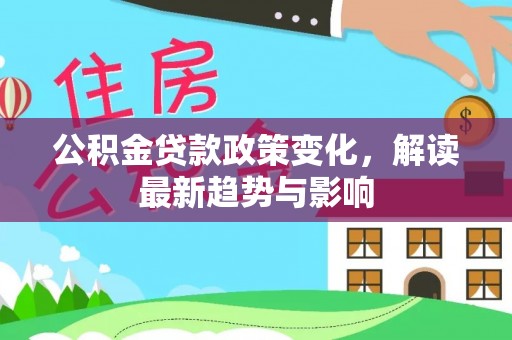 岳池公积金贷款政策变化，解读最新趋势与影响