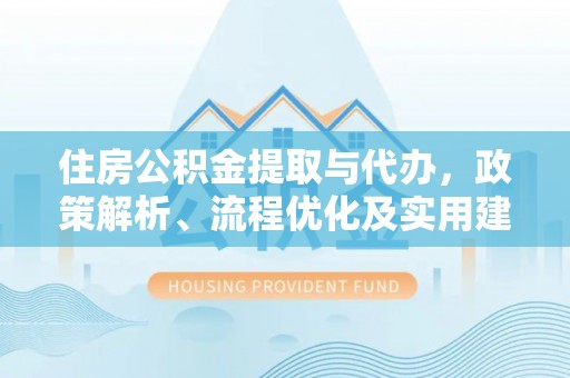 岳池住房公积金提取与代办，政策解析、流程优化及实用建议