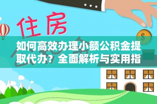岳池如何高效办理小额公积金提取代办？全面解析与实用指南