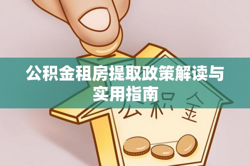 岳池公积金租房提取政策解读与实用指南