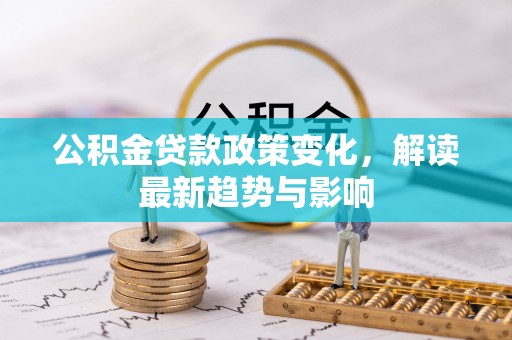 岳池公积金贷款政策变化，解读最新趋势与影响