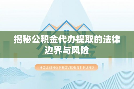 岳池揭秘公积金代办提取的法律边界与风险