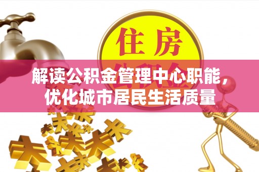 岳池解读公积金管理中心职能，优化城市居民生活质量