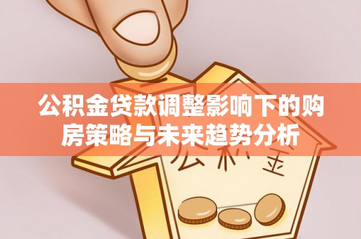 岳池公积金贷款调整影响下的购房策略与未来趋势分析