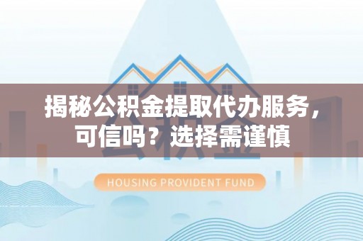 岳池揭秘公积金提取代办服务，可信吗？选择需谨慎