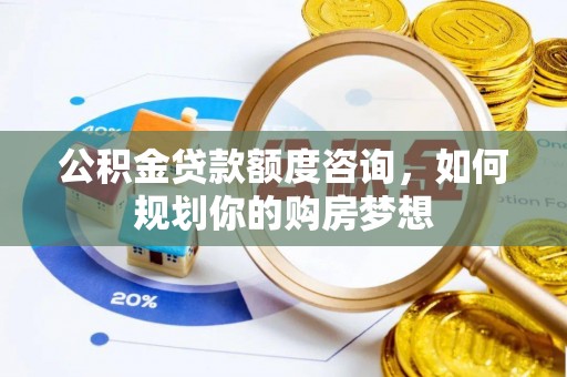 岳池公积金贷款额度咨询，如何规划你的购房梦想
