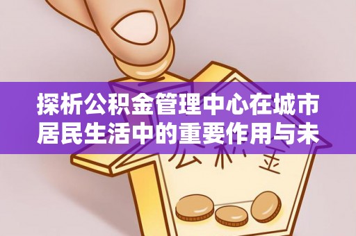 岳池探析公积金管理中心在城市居民生活中的重要作用与未来发展趋势