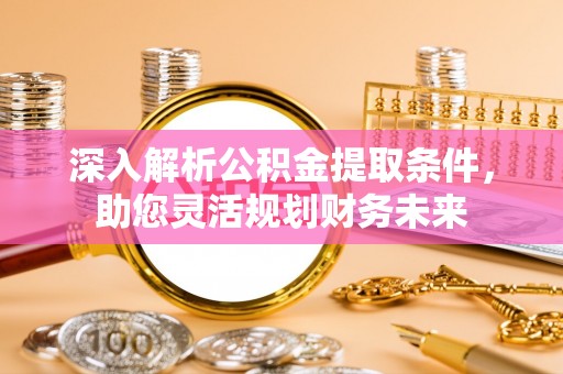 岳池深入解析公积金提取条件，助您灵活规划财务未来
